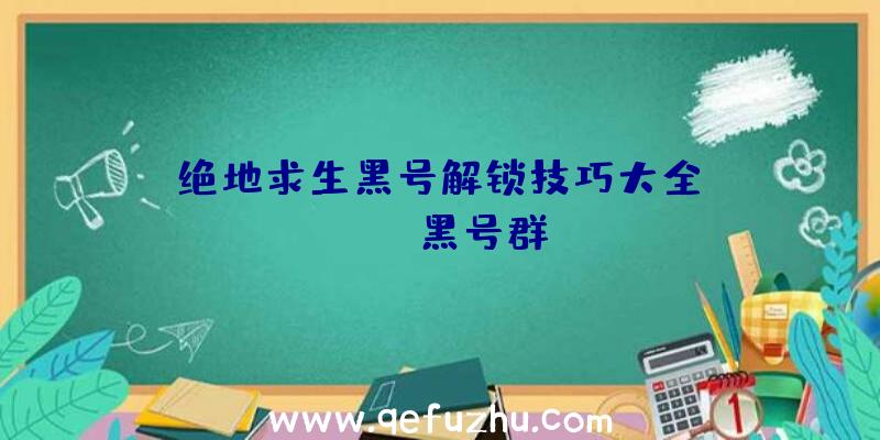 「绝地求生黑号解锁技巧大全」|pubg黑号群